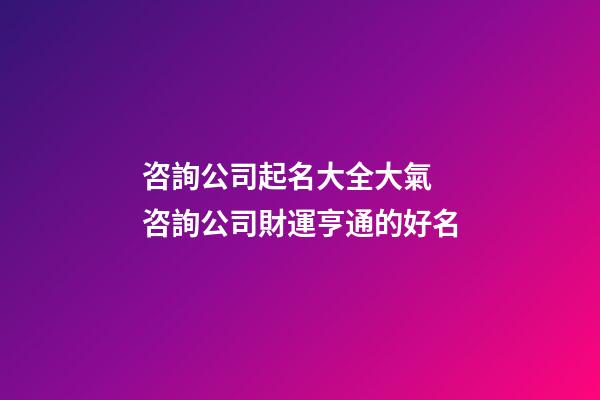 咨詢公司起名大全大氣 咨詢公司財運亨通的好名-第1張-公司起名-玄機派